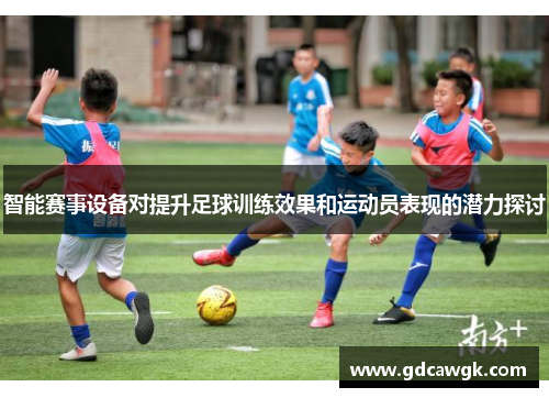 智能赛事设备对提升足球训练效果和运动员表现的潜力探讨
