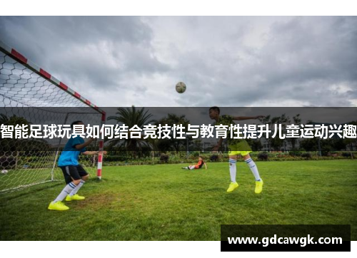 智能足球玩具如何结合竞技性与教育性提升儿童运动兴趣